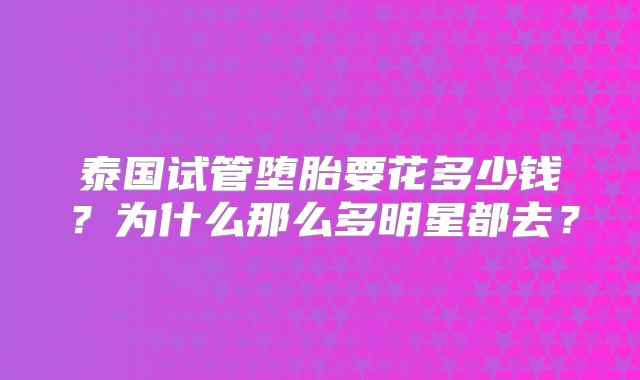 泰国试管堕胎要花多少钱?为什么那么多明星都去?