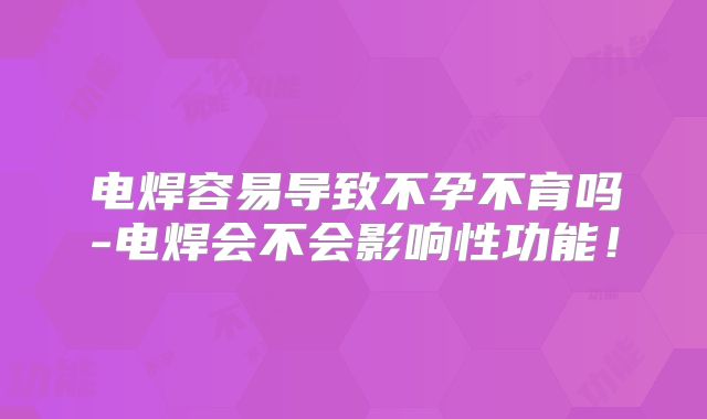 电焊容易导致不孕不育吗-电焊会不会影响性功能!