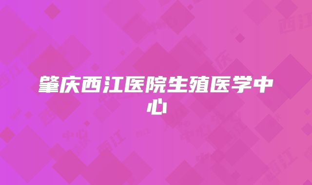 肇庆西江医院生殖医学中心