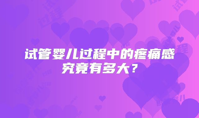 试管婴儿过程中的疼痛感究竟有多大？