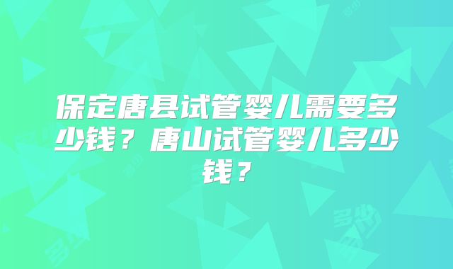 保定唐县试管婴儿需要多少钱？唐山试管婴儿多少钱？