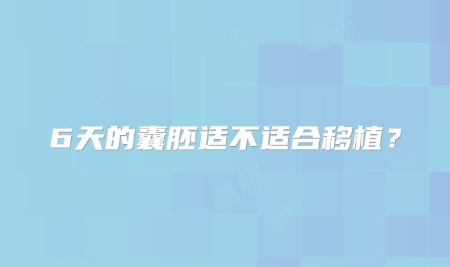 6天的囊胚适不适合移植?