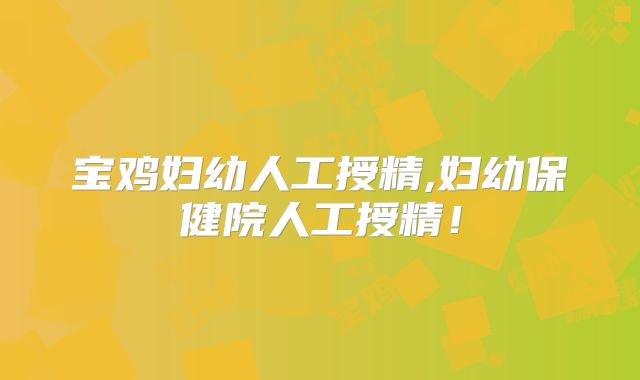 宝鸡妇幼人工授精,妇幼保健院人工授精!