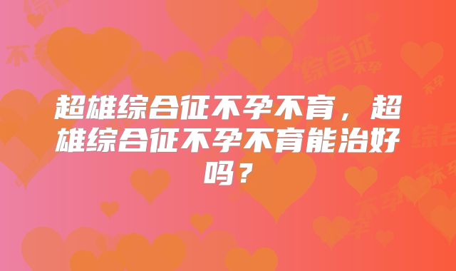 超雄综合征不孕不育,超雄综合征不孕不育能治好吗?