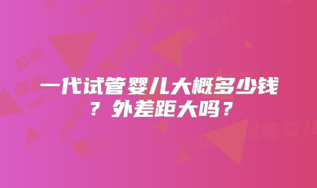 一代试管婴儿大概多少钱？外差距大吗？