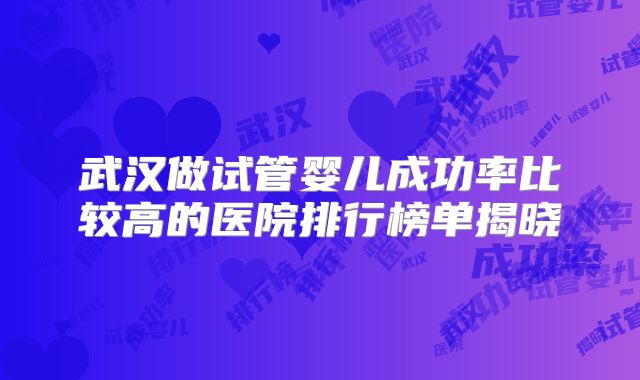 武汉做试管婴儿成功率比较高的医院排行榜单揭晓