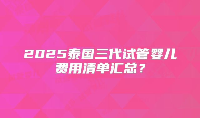 2025泰国三代试管婴儿费用清单汇总？