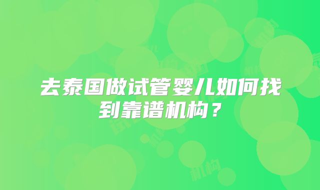 去泰国做试管婴儿如何找到靠谱机构？