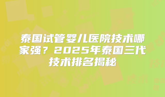 泰国试管婴儿医院技术哪家强？2025年泰国三代技术排名揭秘