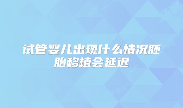 试管婴儿出现什么情况胚胎移植会延迟