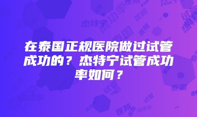 在泰国正规医院做过试管成功的？杰特宁试管成功率如何？