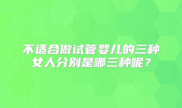 不适合做试管婴儿的三种女人分别是哪三种呢？