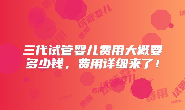 三代试管婴儿费用大概要多少钱，费用详细来了！