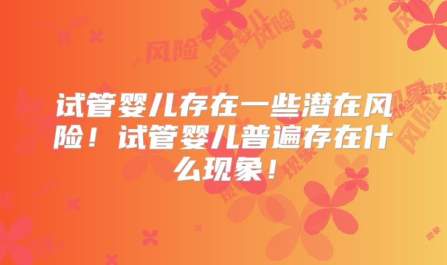 试管婴儿存在一些潜在风险！试管婴儿普遍存在什么现象！