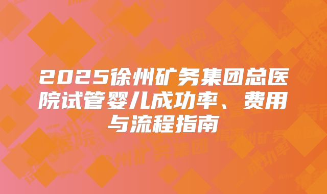 2025徐州矿务集团总医院试管婴儿成功率、费用与流程指南