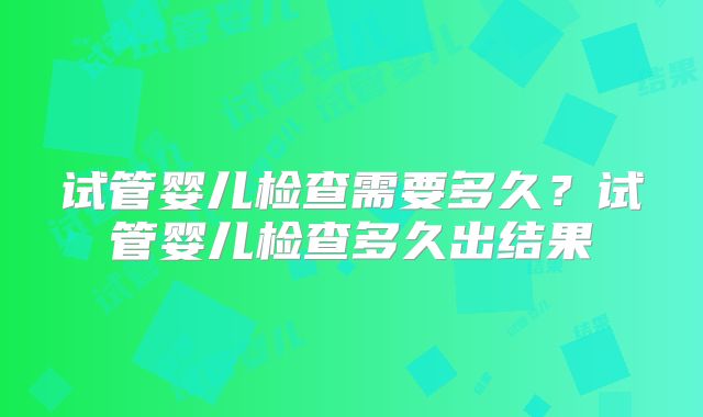 试管婴儿检查需要多久？试管婴儿检查多久出结果