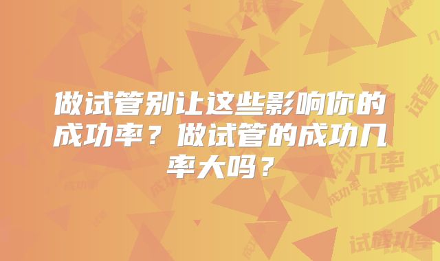 做试管别让这些影响你的成功率？做试管的成功几率大吗？
