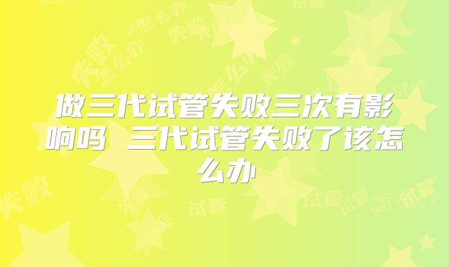 做三代试管失败三次有影响吗 三代试管失败了该怎么办