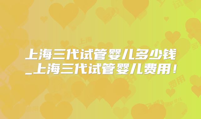 上海三代试管婴儿多少钱_上海三代试管婴儿费用！