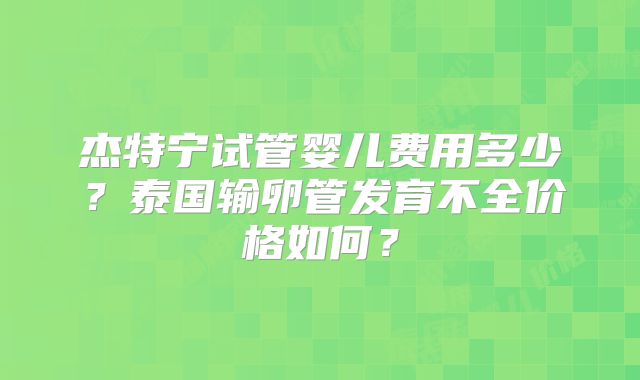 杰特宁试管婴儿费用多少？泰国输卵管发育不全价格如何？