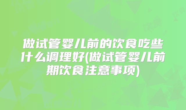 做试管婴儿前的饮食吃些什么调理好(做试管婴儿前期饮食注意事项)