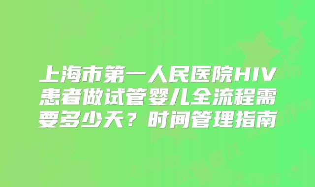 上海市第一人民医院HIV患者做试管婴儿全流程需要多少天？时间管理指南