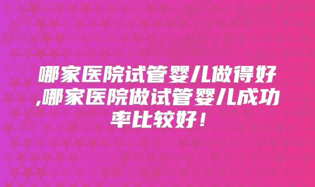 哪家医院试管婴儿做得好,哪家医院做试管婴儿成功率比较好！
