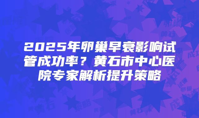 2025年卵巢早衰影响试管成功率？黄石市中心医院专家解析提升策略