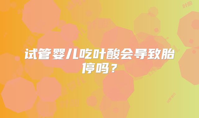 试管婴儿吃叶酸会导致胎停吗？