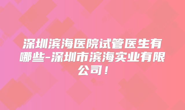 深圳滨海医院试管医生有哪些-深圳市滨海实业有限公司!