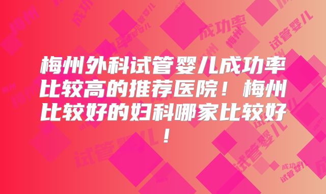 梅州外科试管婴儿成功率比较高的推荐医院！梅州比较好的妇科哪家比较好！