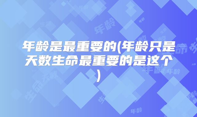 年龄是最重要的(年龄只是天数生命最重要的是这个)