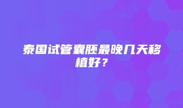 泰国试管囊胚最晚几天移植好?