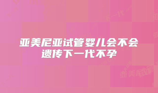 亚美尼亚试管婴儿会不会遗传下一代不孕