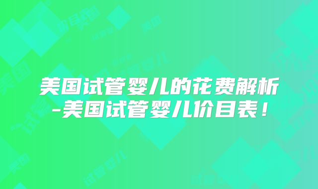 美国试管婴儿的花费解析-美国试管婴儿价目表！