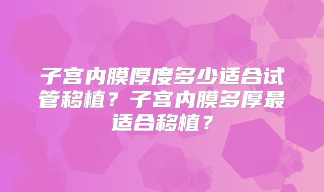 子宫内膜厚度多少适合试管移植?子宫内膜多厚最适合移植?