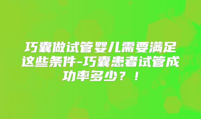 巧囊做试管婴儿需要满足这些条件-巧囊患者试管成功率多少?!