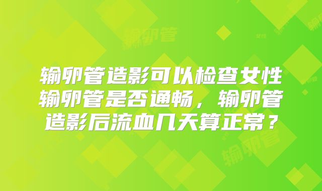 输卵管造影可以检查女性输卵管是否通畅，输卵管造影后流血几天算正常？