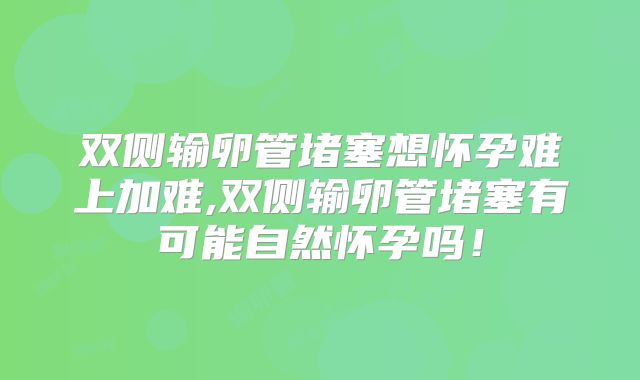 双侧输卵管堵塞想怀孕难上加难,双侧输卵管堵塞有可能自然怀孕吗！