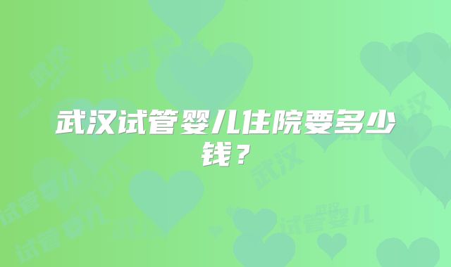 武汉试管婴儿住院要多少钱？