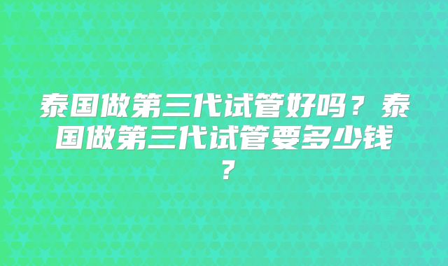 泰国做第三代试管好吗？泰国做第三代试管要多少钱？