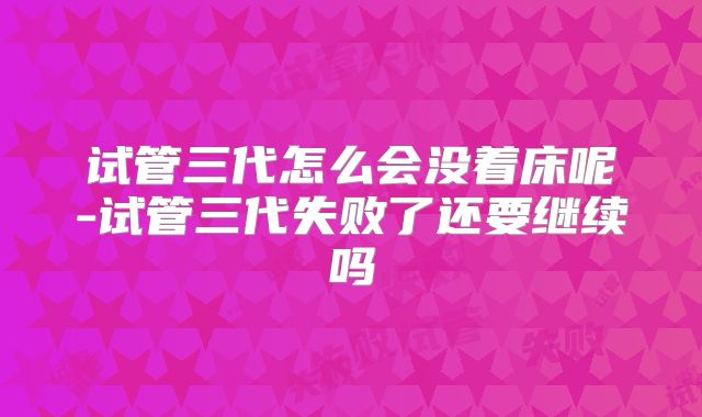 试管三代怎么会没着床呢-试管三代失败了还要继续吗