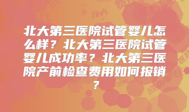 北大第三医院试管婴儿怎么样?北大第三医院试管婴儿成功率?北大第三医院产前检查费用如何报销?