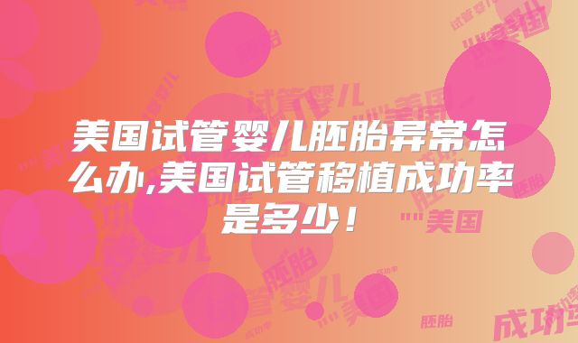 美国试管婴儿胚胎异常怎么办,美国试管移植成功率是多少!