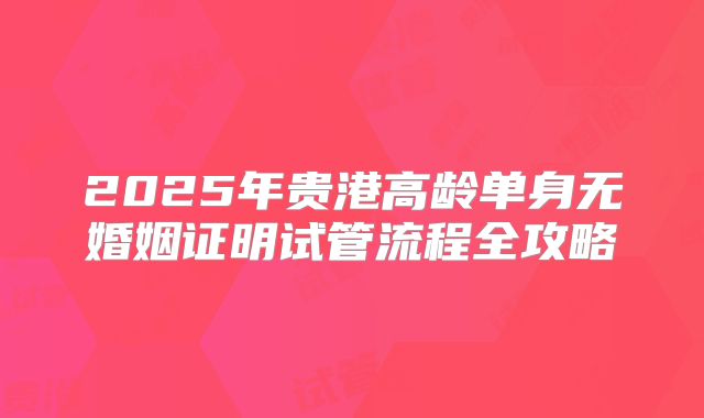 2025年贵港高龄单身无婚姻证明试管流程全攻略