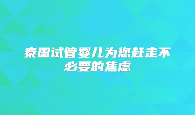 泰国试管婴儿为您赶走不必要的焦虑