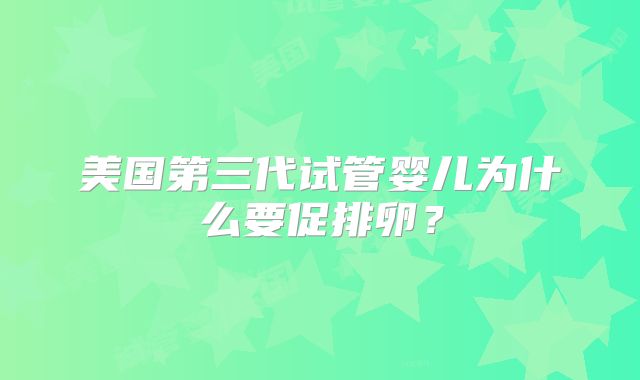 美国第三代试管婴儿为什么要促排卵?