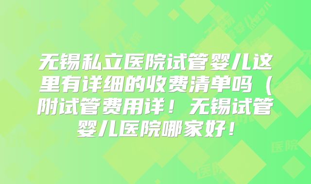无锡私立医院试管婴儿这里有详细的收费清单吗（附试管费用详！无锡试管婴儿医院哪家好！