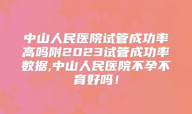 中山人民医院试管成功率高吗附2023试管成功率数据,中山人民医院不孕不育好吗!