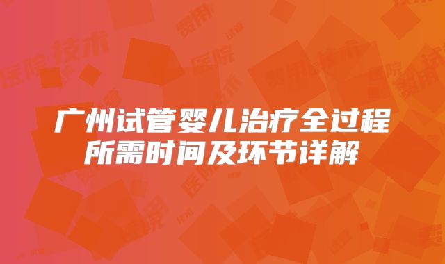 广州试管婴儿治疗全过程所需时间及环节详解